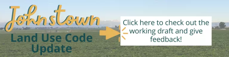 The Town of Johnstown is updating our land use code to reflect the vision of the community and the council. Click this banner image to check out the working draft and give feedback!